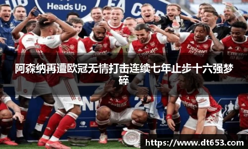 阿森纳再遭欧冠无情打击连续七年止步十六强梦碎