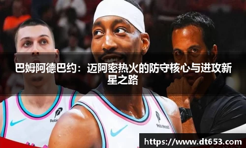巴姆阿德巴约：迈阿密热火的防守核心与进攻新星之路