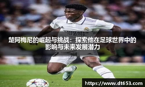 楚阿梅尼的崛起与挑战：探索他在足球世界中的影响与未来发展潜力