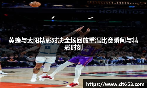 黄蜂与太阳精彩对决全场回放重温比赛瞬间与精彩时刻