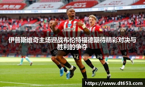 伊普斯维奇主场迎战布伦特福德期待精彩对决与胜利的争夺